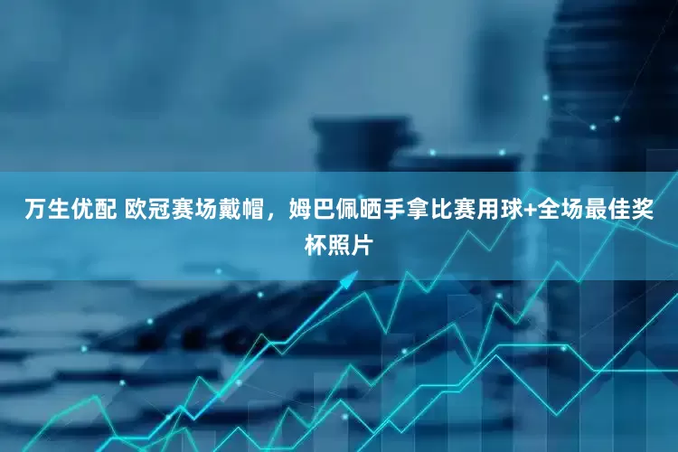 万生优配 欧冠赛场戴帽，姆巴佩晒手拿比赛用球+全场最佳奖杯照片