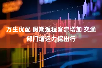 万生优配 假期返程客流增加 交通部门增运力保出行