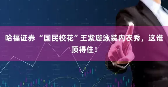 哈福证券 “国民校花”王紫璇泳装内衣秀,这谁顶得住!