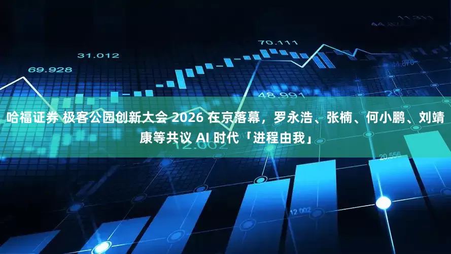 哈福证券 极客公园创新大会 2026 在京落幕,罗永浩、张楠、何小鹏、刘靖康等共议 AI 时代「进程由我」