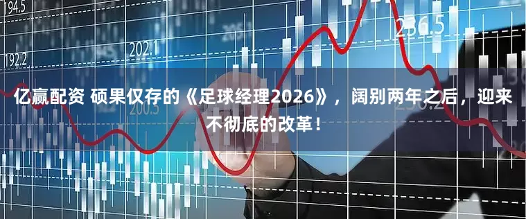 亿赢配资 硕果仅存的《足球经理2026》,阔别两年之后,迎来不彻底的改革!