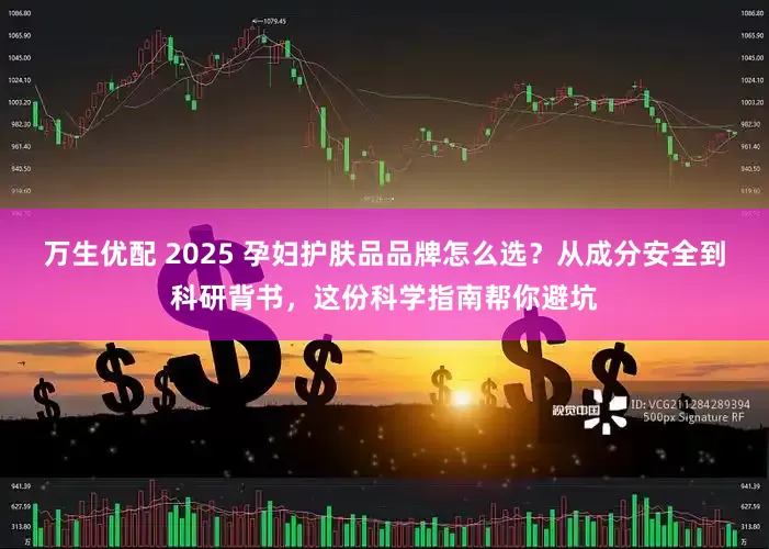 万生优配 2025 孕妇护肤品品牌怎么选？从成分安全到科研背书，这份科学指南帮你避坑