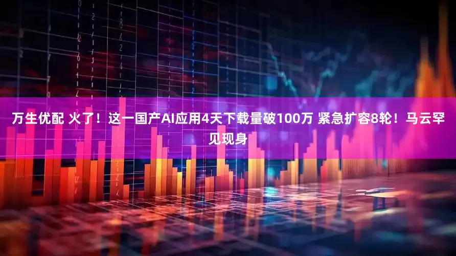 万生优配 火了！这一国产AI应用4天下载量破100万 紧急扩容8轮！马云罕见现身
