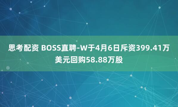 思考配资 BOSS直聘-W于4月6日斥资399.41万美元回购58.88万股