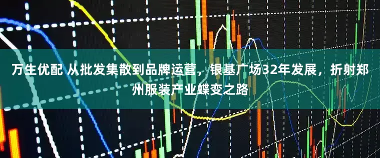 万生优配 从批发集散到品牌运营，银基广场32年发展，折射郑州服装产业蝶变之路