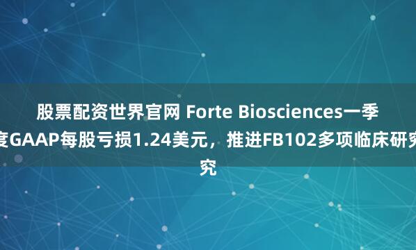 股票配资世界官网 Forte Biosciences一季度GAAP每股亏损1.24美元，推进FB102多项临床研究