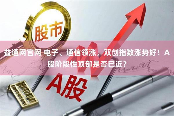 益通网官网 电子、通信领涨，双创指数涨势好！A股阶段性顶部是否已近？