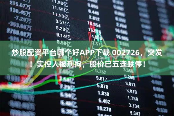炒股配资平台哪个好APP下载 002726，突发！实控人被刑拘，股价已五连跌停！