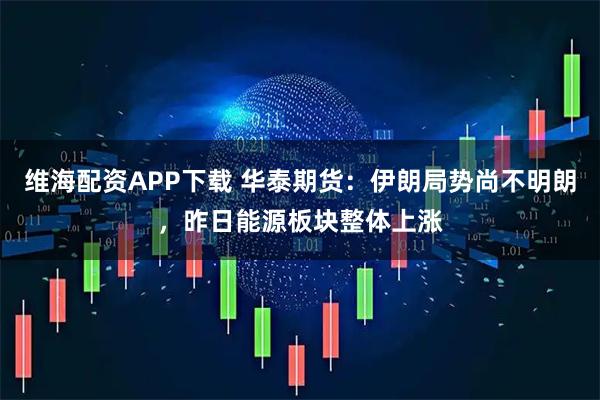维海配资APP下载 华泰期货：伊朗局势尚不明朗，昨日能源板块整体上涨