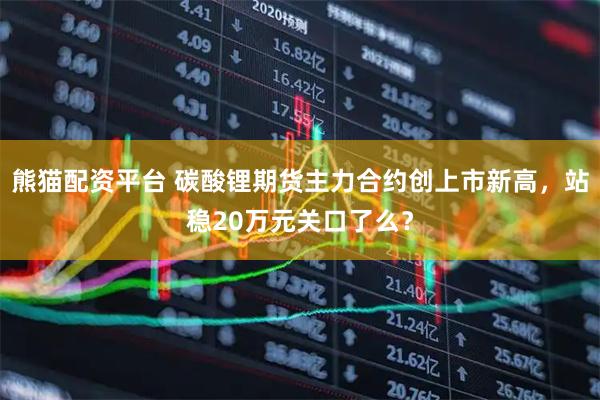 熊猫配资平台 碳酸锂期货主力合约创上市新高，站稳20万元关口了么？