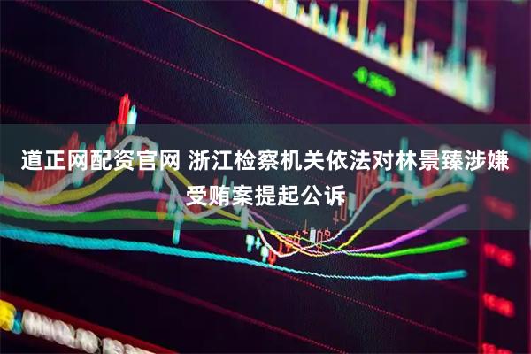 道正网配资官网 浙江检察机关依法对林景臻涉嫌受贿案提起公诉