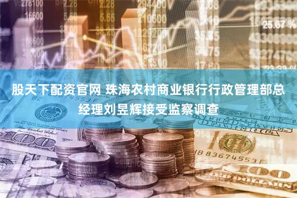 股天下配资官网 珠海农村商业银行行政管理部总经理刘昱辉接受监察调查